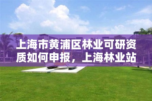 上海市黄浦区林业可研资质如何申报，上海林业站