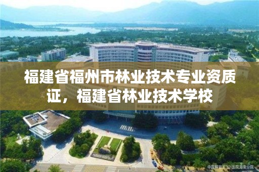 福建省福州市林业技术专业资质证，福建省林业技术学校