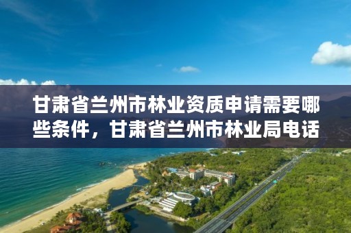 甘肃省兰州市林业资质申请需要哪些条件，甘肃省兰州市林业局电话
