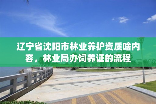 辽宁省沈阳市林业养护资质啥内容，林业局办饲养证的流程