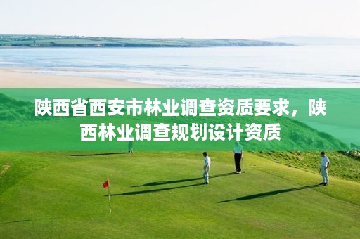 陕西省西安市林业调查资质要求，陕西林业调查规划设计资质