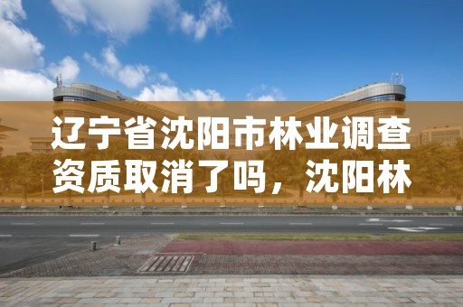辽宁省沈阳市林业调查资质取消了吗，沈阳林业局在什么地方