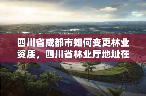 四川省成都市如何变更林业资质，四川省林业厅地址在成都哪个区