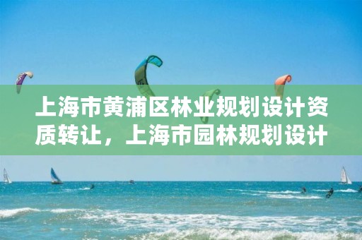 上海市黄浦区林业规划设计资质转让，上海市园林规划设计院