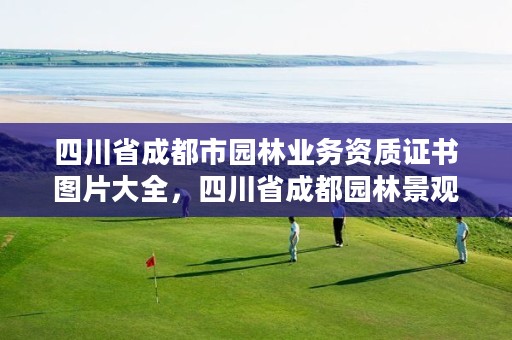 四川省成都市园林业务资质证书图片大全，四川省成都园林景观工程有限公司
