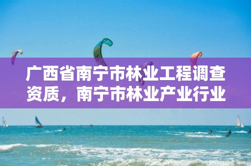 广西省南宁市林业工程调查资质，南宁市林业产业行业协会