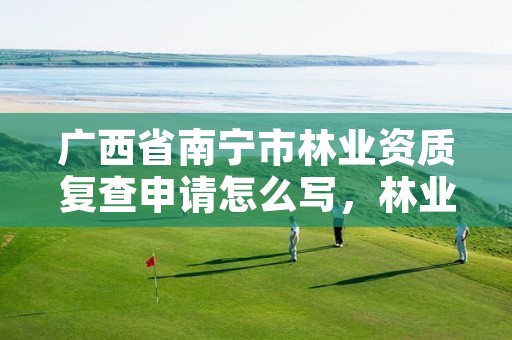 广西省南宁市林业资质复查申请怎么写,林业验收资质