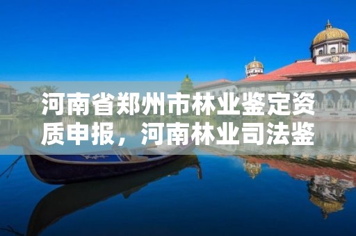 河南省郑州市林业鉴定资质申报，河南林业司法鉴定机构