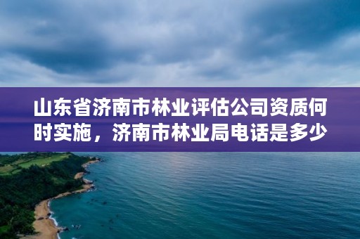 山东省济南市林业评估公司资质何时实施,济南市林业局电话是多少