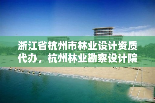 浙江省杭州市林业设计资质代办，杭州林业勘察设计院