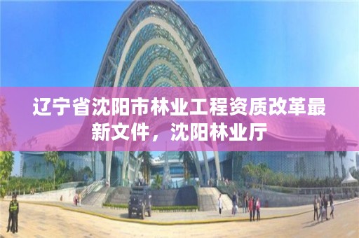 辽宁省沈阳市林业工程资质改革最新文件，沈阳林业厅