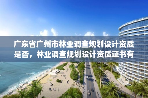 广东省广州市林业调查规划设计资质是否，林业调查规划设计资质证书有什么用