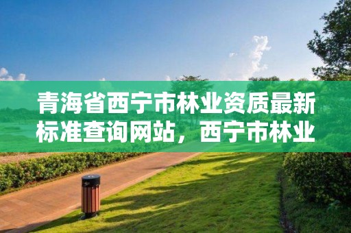 青海省西宁市林业资质最新标准查询网站，西宁市林业科学研究所