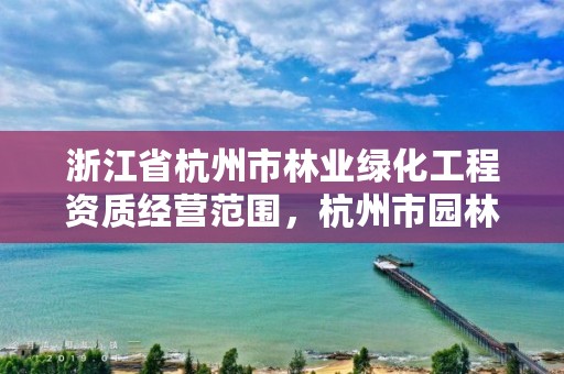 浙江省杭州市林业绿化工程资质经营范围，杭州市园林绿化公司
