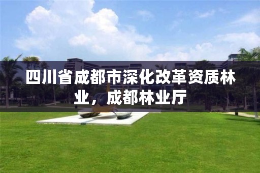 四川省成都市深化改革资质林业，成都林业厅