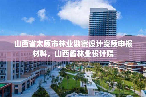 山西省太原市林业勘察设计资质申报材料，山西省林业设计院
