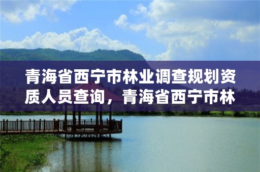 青海省西宁市林业调查规划资质人员查询，青海省西宁市林业和草原局