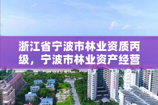 浙江省宁波市林业资质丙级，宁波市林业资产经营管理有限公司