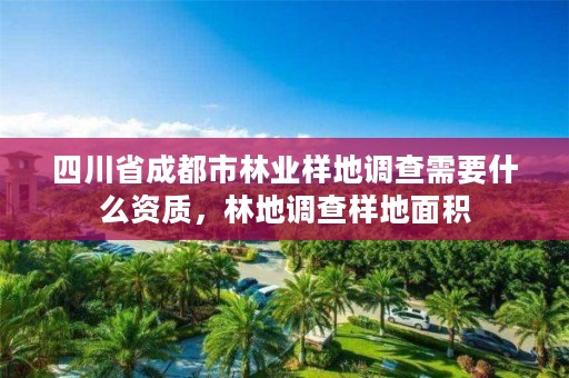 四川省成都市林业样地调查需要什么资质，林地调查样地面积