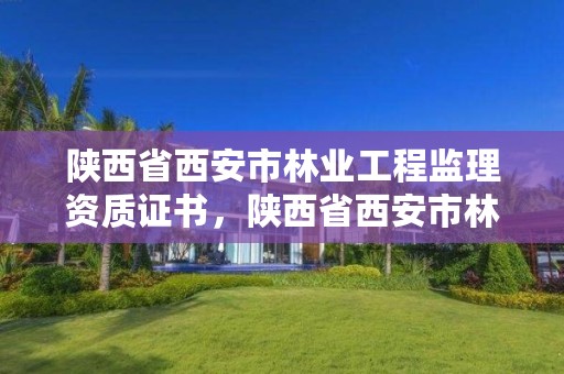 陕西省西安市林业工程监理资质证书，陕西省西安市林业工程监理资质证书在哪里考