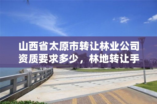 山西省太原市转让林业公司资质要求多少，林地转让手续