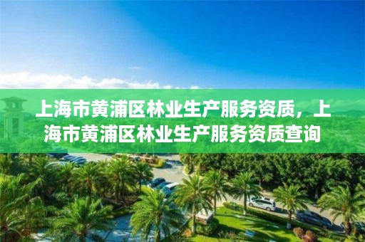 上海市黄浦区林业生产服务资质，上海市黄浦区林业生产服务资质查询