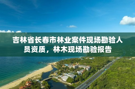 吉林省长春市林业案件现场勘验人员资质，林木现场勘验报告