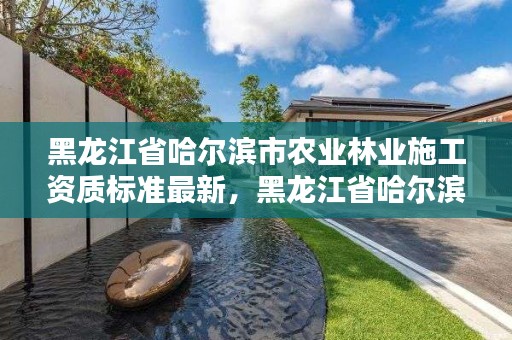 黑龙江省哈尔滨市农业林业施工资质标准最新，黑龙江省哈尔滨市林业局官网