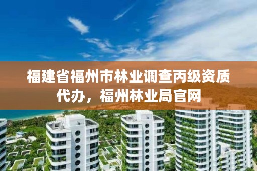 福建省福州市林业调查丙级资质代办,福州林业局官网