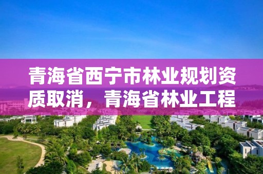 青海省西宁市林业规划资质取消，青海省林业工程咨询中心