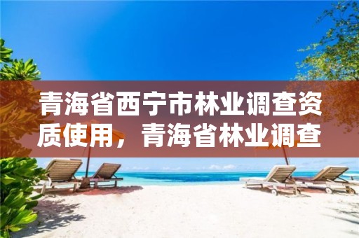 青海省西宁市林业调查资质使用，青海省林业调查规划院