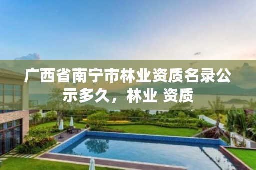 广西省南宁市林业资质名录公示多久，林业 资质
