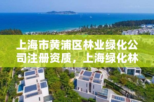 上海市黄浦区林业绿化公司注册资质，上海绿化林业工程师