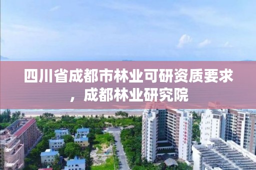 四川省成都市林业可研资质要求，成都林业研究院