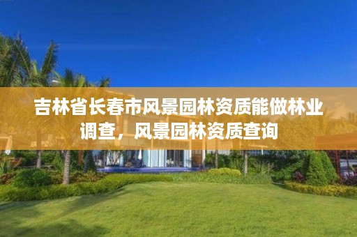吉林省长春市风景园林资质能做林业调查,风景园林资质查询