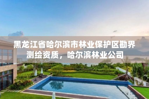 黑龙江省哈尔滨市林业保护区勘界测绘资质,哈尔滨林业公司