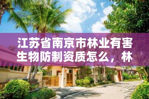 江苏省南京市林业有害生物防制资质怎么,林业有害生物防制公司资质