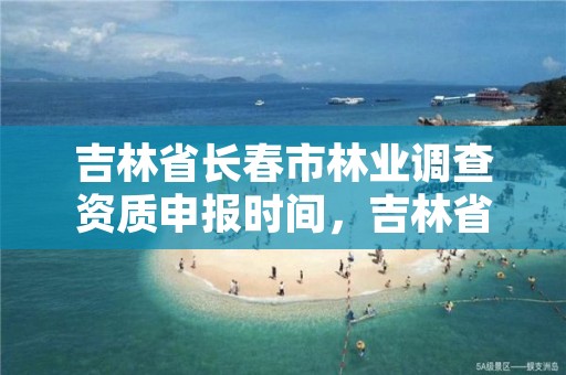 吉林省长春市林业调查资质申报时间，吉林省林业调查规划院地址