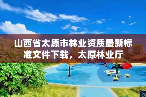 山西省太原市林业资质最新标准文件下载,太原林业厅