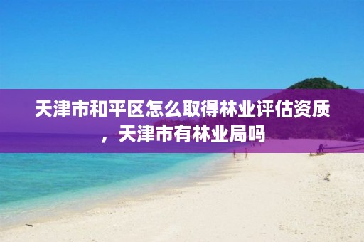 天津市和平区怎么取得林业评估资质,天津市有林业局吗