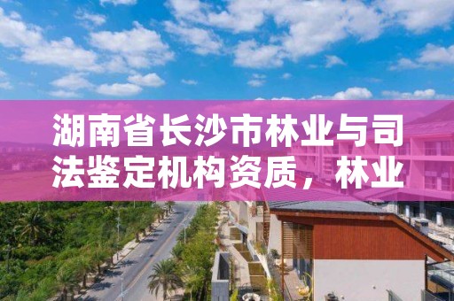 湖南省长沙市林业与司法鉴定机构资质，林业司法鉴定机构名册