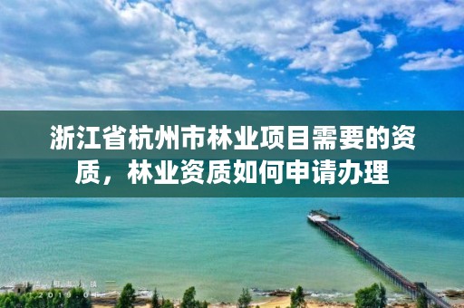 浙江省杭州市林业项目需要的资质,林业资质如何申请办理
