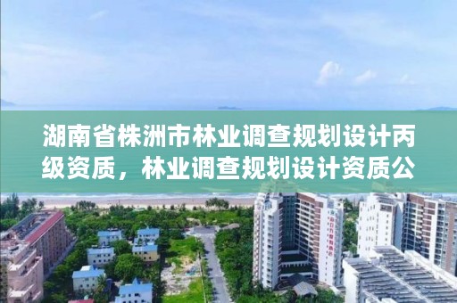 湖南省株洲市林业调查规划设计丙级资质，林业调查规划设计资质公示