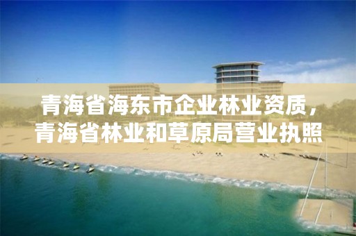 青海省海东市企业林业资质，青海省林业和草原局营业执照