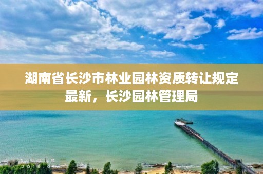 湖南省长沙市林业园林资质转让规定最新，长沙园林管理局