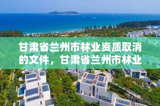 甘肃省兰州市林业资质取消的文件,甘肃省兰州市林业资质取消的文件有哪些