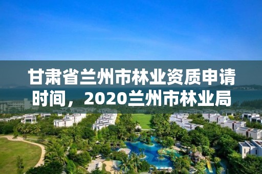 甘肃省兰州市林业资质申请时间,2020兰州市林业局招聘公告