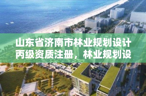 山东省济南市林业规划设计丙级资质注册，林业规划设计乙级资质