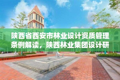 陕西省西安市林业设计资质管理条例解读,陕西林业集团设计研究院