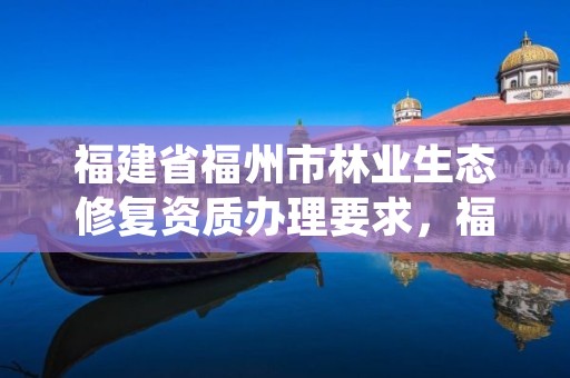 福建省福州市林业生态修复资质办理要求,福建省森林植被恢复费的征收标准